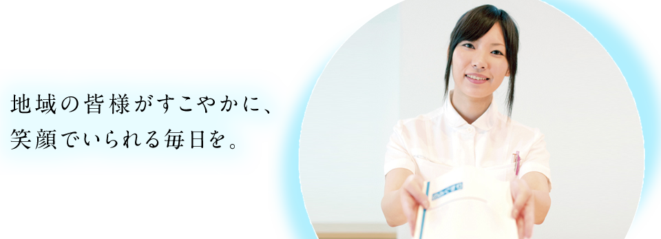 地域の皆様がすこやかに、笑顔でいられる毎日を。