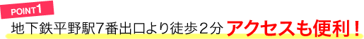 POINT1／地下鉄平野駅7番出口より徒歩２分アクセスも便利！