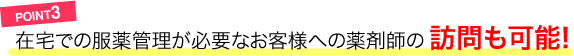 POINT3／在宅での服薬管理が必要なお客様への薬剤師の訪問も可能!