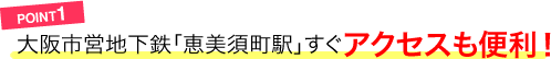 POINT1／大阪市営地下鉄「恵美須町駅」すぐアクセスも便利！